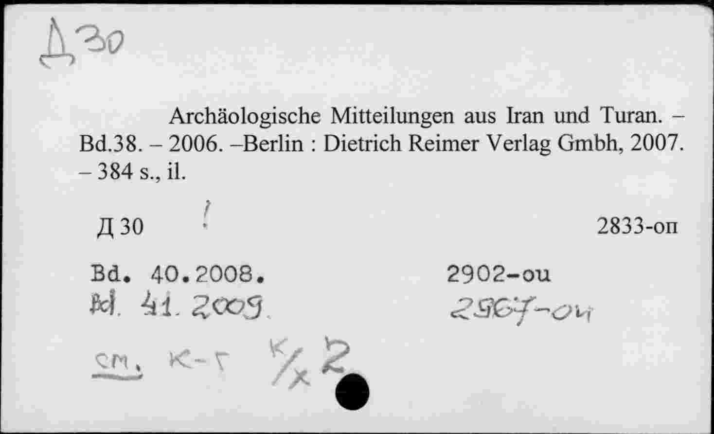 ﻿№
Archäologische Mitteilungen aus Iran und Turan. -Bd.38. - 2006. -Berlin : Dietrich Reimer Verlag Gmbh, 2007. -384 s., il.
Д30
2833-on
Bd. 40.2008.
M. 4i. гад
2902-ou